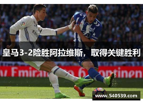 皇马3-2险胜阿拉维斯，取得关键胜利